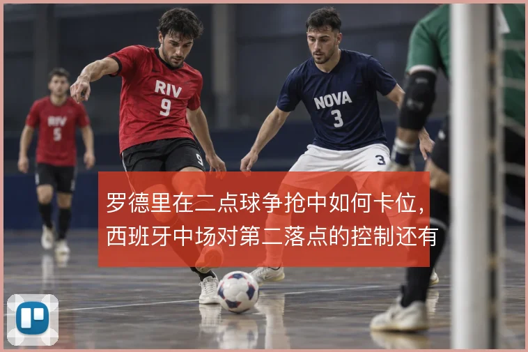 罗德里在二点球争抢中如何卡位，西班牙中场对第二落点的控制还有哪些办法