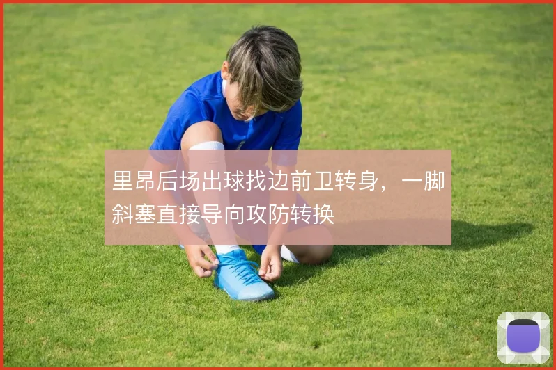 里昂后场出球找边前卫转身，一脚斜塞直接导向攻防转换