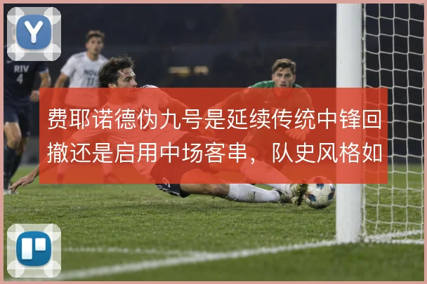 费耶诺德伪九号是延续传统中锋回撤还是启用中场客串，队史风格如何取舍