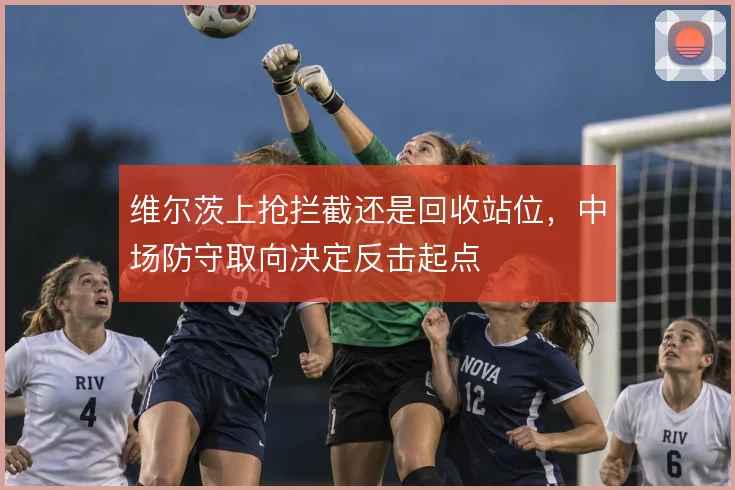 维尔茨上抢拦截还是回收站位，中场防守取向决定反击起点
