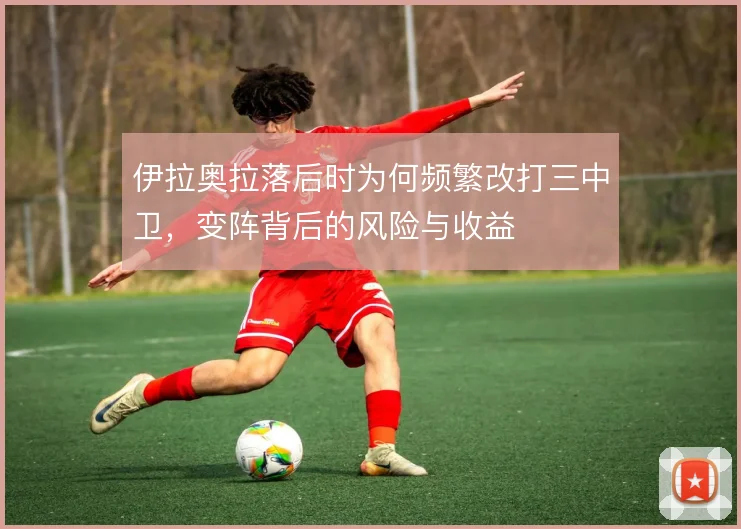 伊拉奥拉落后时为何频繁改打三中卫,变阵背后的风险与收益