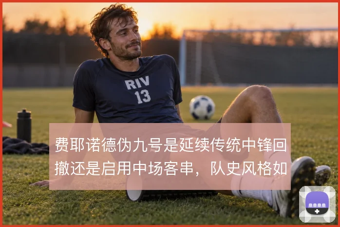 费耶诺德伪九号是延续传统中锋回撤还是启用中场客串,队史风格如何取舍