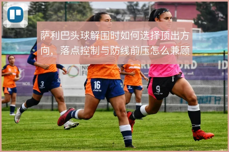 萨利巴头球解围时如何选择顶出方向，落点控制与防线前压怎么兼顾