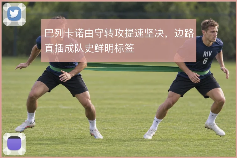 巴列卡诺由守转攻提速坚决，边路直插成队史鲜明标签