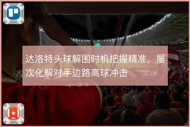 达洛特头球解围时机把握精准，屡次化解对手边路高球冲击