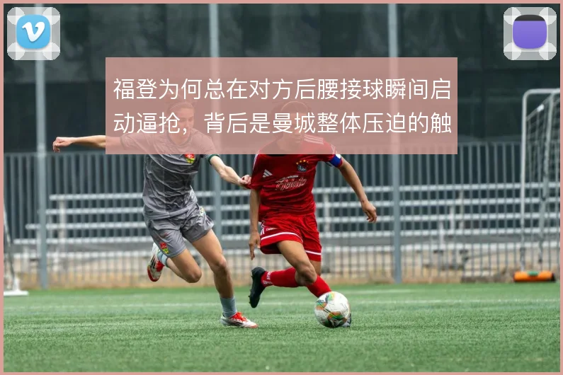 福登为何总在对方后腰接球瞬间启动逼抢,背后是曼城整体压迫的触发信号