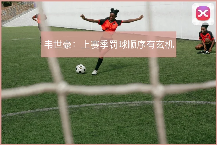 韦世豪：上赛季罚球顺序有玄机