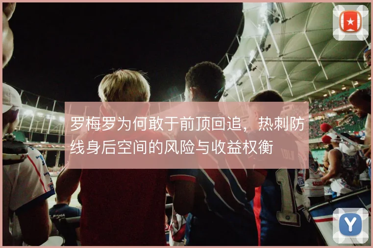罗梅罗为何敢于前顶回追，热刺防线身后空间的风险与收益权衡