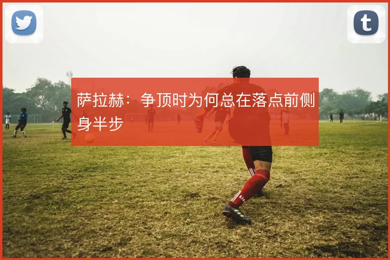 萨拉赫：争顶时为何总在落点前侧身半步