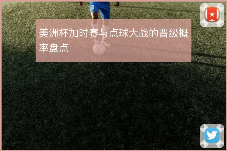 美洲杯加时赛与点球大战的晋级概率盘点
