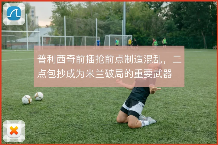 普利西奇前插抢前点制造混乱，二点包抄成为米兰破局的重要武器