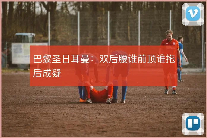 巴黎圣日耳曼：双后腰谁前顶谁拖后成疑