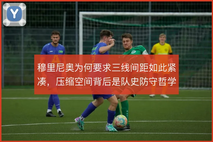 穆里尼奥为何要求三线间距如此紧凑，压缩空间背后是队史防守哲学的延续