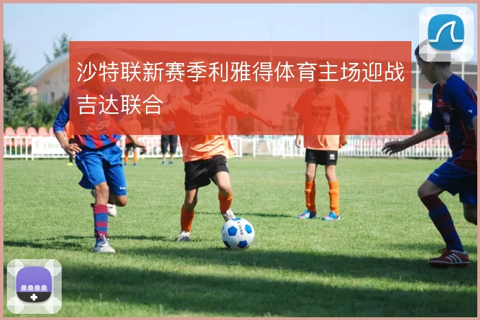 沙特联新赛季利雅得体育主场迎战吉达联合