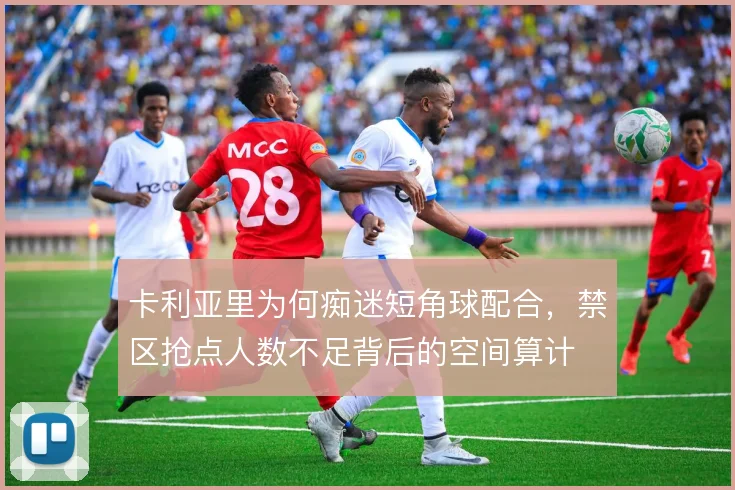 卡利亚里为何痴迷短角球配合，禁区抢点人数不足背后的空间算计