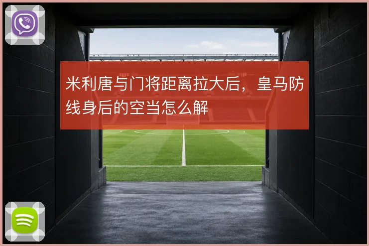 米利唐与门将距离拉大后，皇马防线身后的空当怎么解