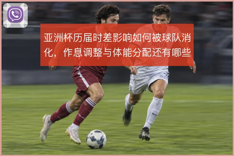 亚洲杯历届时差影响如何被球队消化，作息调整与体能分配还有哪些解法