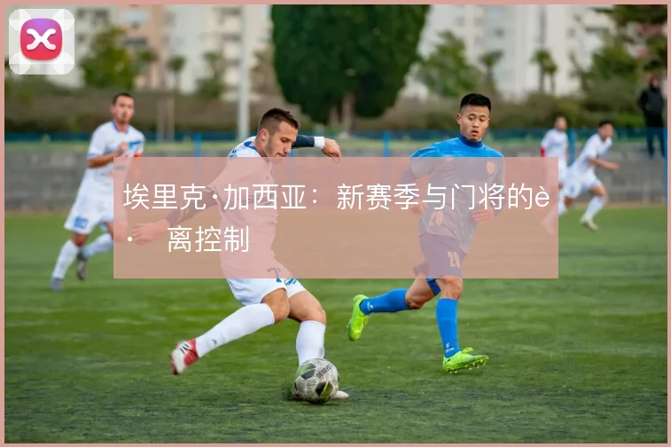 埃里克·加西亚:新赛季与门将的距离控制