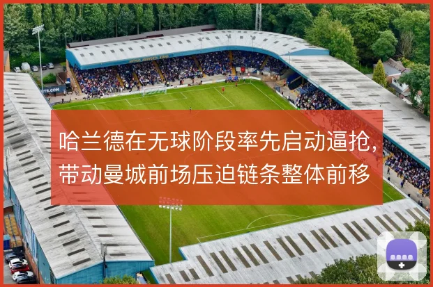 哈兰德在无球阶段率先启动逼抢，带动曼城前场压迫链条整体前移