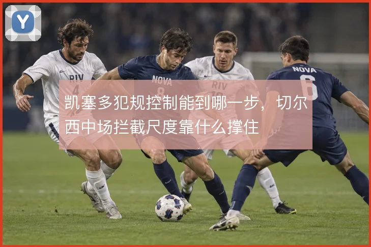 凯塞多犯规控制能到哪一步，切尔西中场拦截尺度靠什么撑住