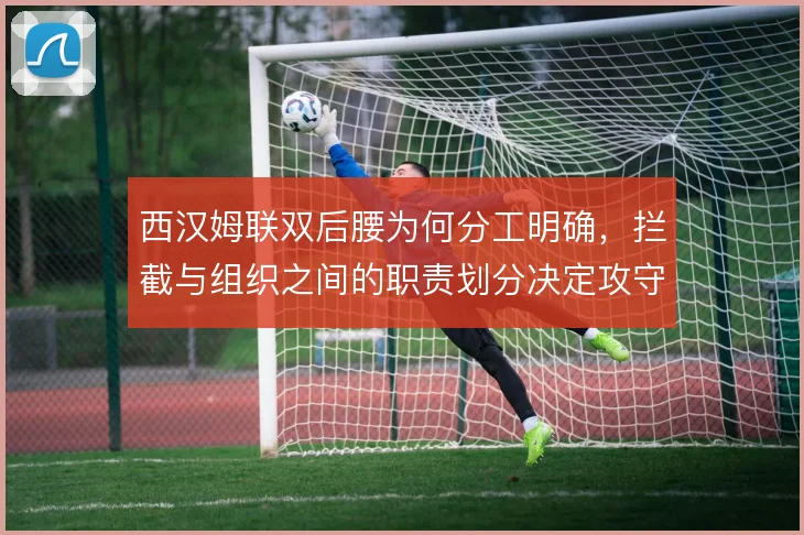 西汉姆联双后腰为何分工明确，拦截与组织之间的职责划分决定攻守质量