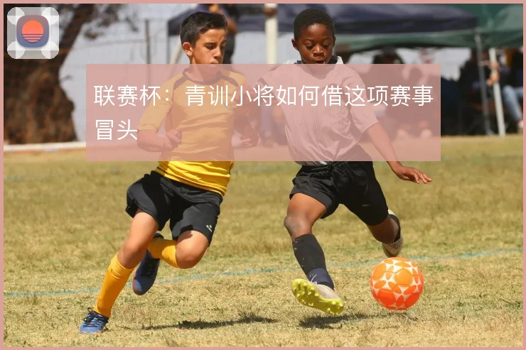 联赛杯：青训小将如何借这项赛事冒头