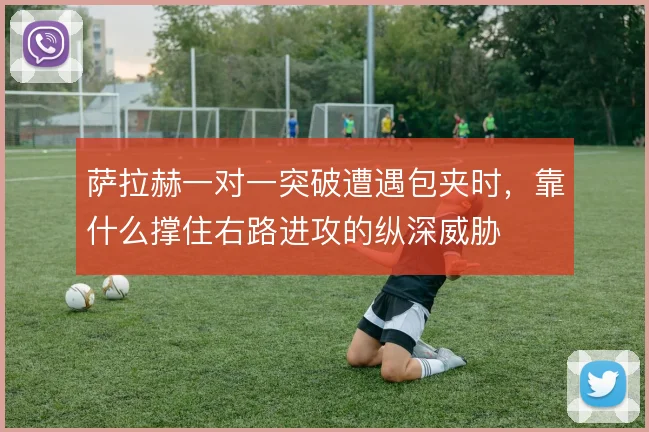 萨拉赫一对一突破遭遇包夹时,靠什么撑住右路进攻的纵深威胁