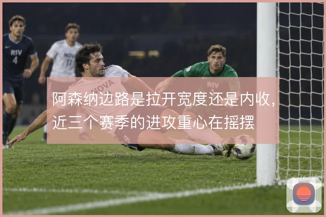 阿森纳边路是拉开宽度还是内收，近三个赛季的进攻重心在摇摆