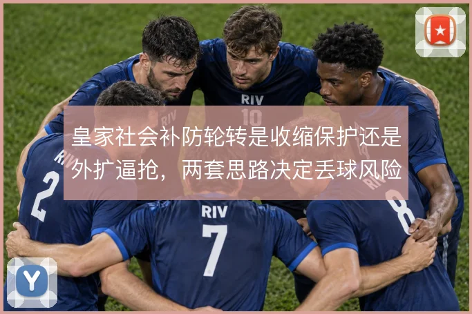 皇家社会补防轮转是收缩保护还是外扩逼抢，两套思路决定丢球风险