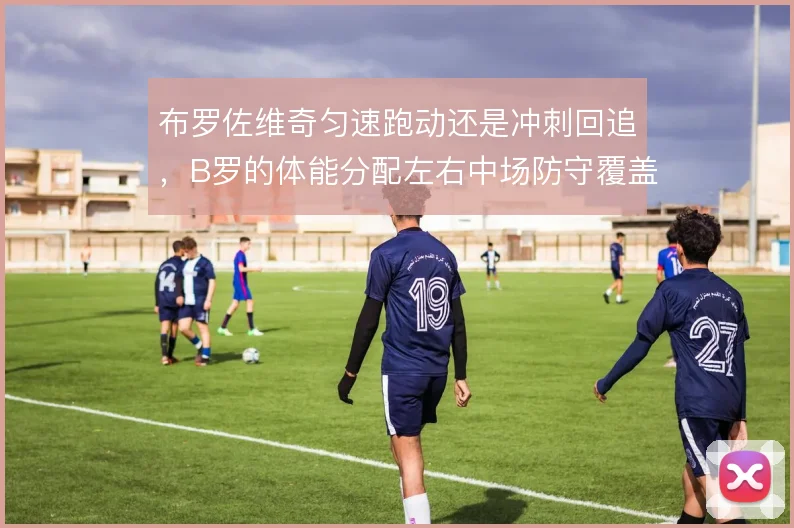 布罗佐维奇匀速跑动还是冲刺回追,B罗的体能分配左右中场防守覆盖效率
