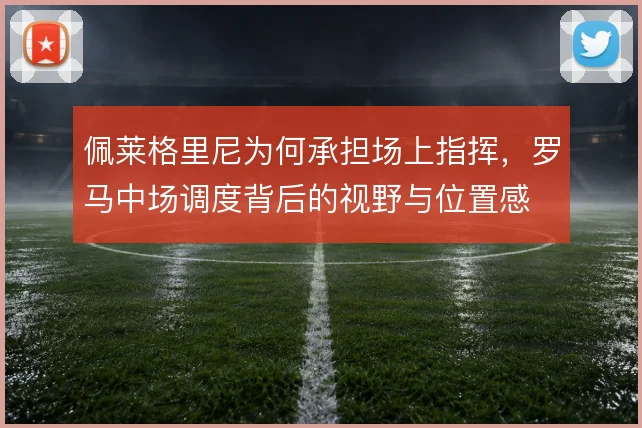 佩莱格里尼为何承担场上指挥，罗马中场调度背后的视野与位置感