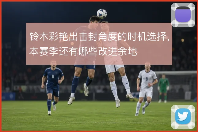 铃木彩艳出击封角度的时机选择,本赛季还有哪些改进余地