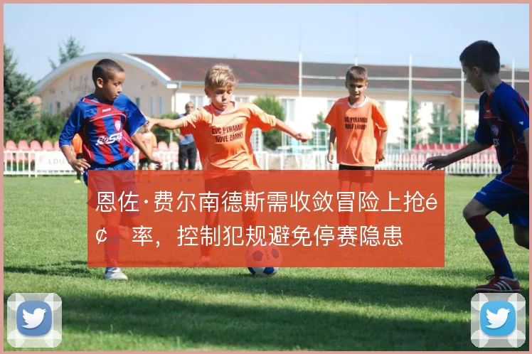 恩佐·费尔南德斯需收敛冒险上抢频率，控制犯规避免停赛隐患