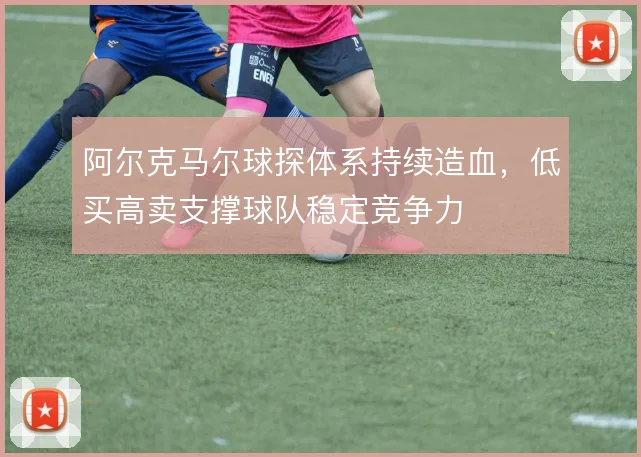 阿尔克马尔球探体系持续造血，低买高卖支撑球队稳定竞争力