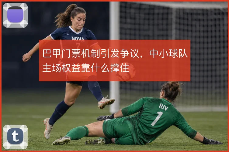 巴甲门票机制引发争议，中小球队主场权益靠什么撑住