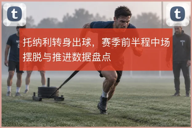 托纳利转身出球，赛季前半程中场摆脱与推进数据盘点