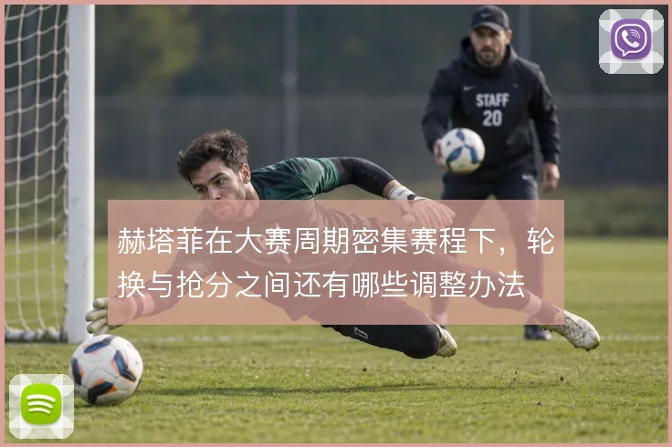 赫塔菲在大赛周期密集赛程下，轮换与抢分之间还有哪些调整办法