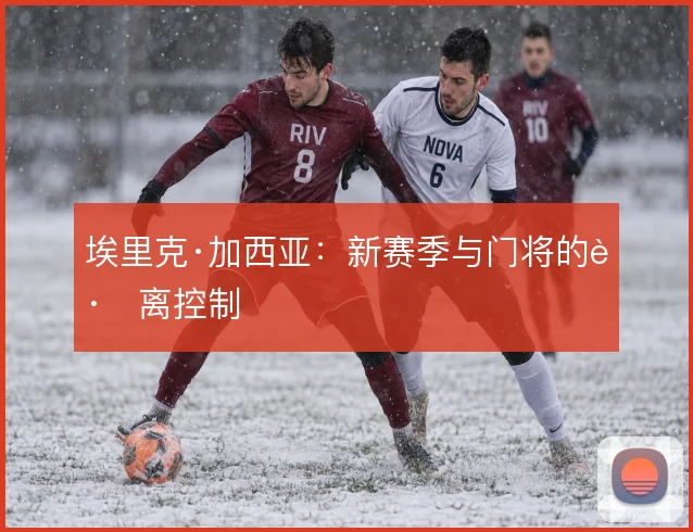 埃里克·加西亚:新赛季与门将的距离控制