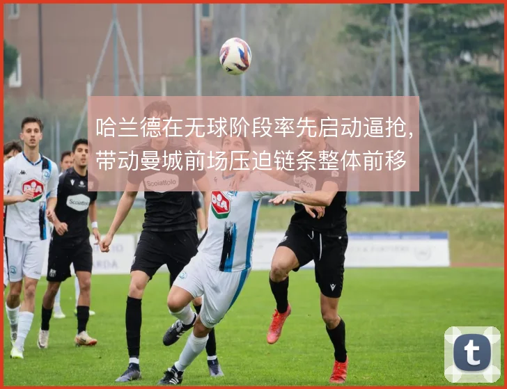 哈兰德在无球阶段率先启动逼抢，带动曼城前场压迫链条整体前移