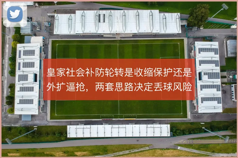 皇家社会补防轮转是收缩保护还是外扩逼抢，两套思路决定丢球风险