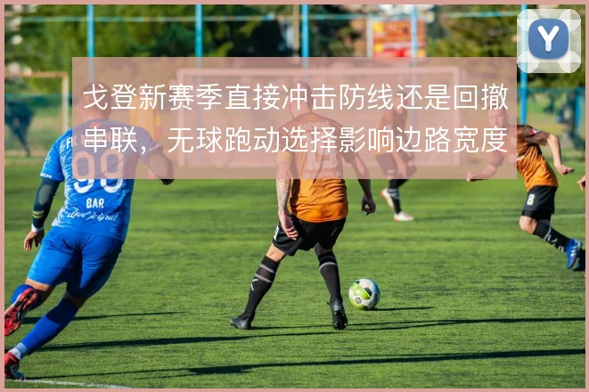 戈登新赛季直接冲击防线还是回撤串联，无球跑动选择影响边路宽度