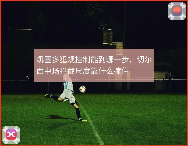 凯塞多犯规控制能到哪一步，切尔西中场拦截尺度靠什么撑住
