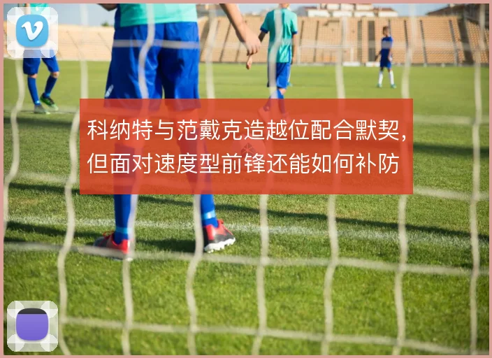 科纳特与范戴克造越位配合默契，但面对速度型前锋还能如何补防