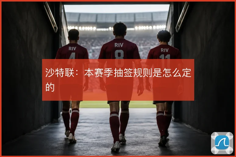 沙特联：本赛季抽签规则是怎么定的