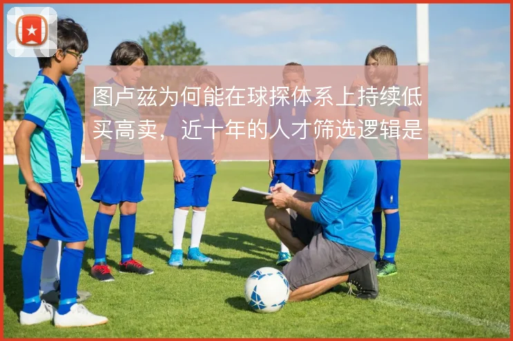 图卢兹为何能在球探体系上持续低买高卖，近十年的人才筛选逻辑是什么