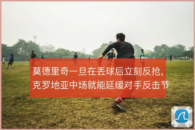 莫德里奇一旦在丢球后立刻反抢，克罗地亚中场就能延缓对手反击节奏