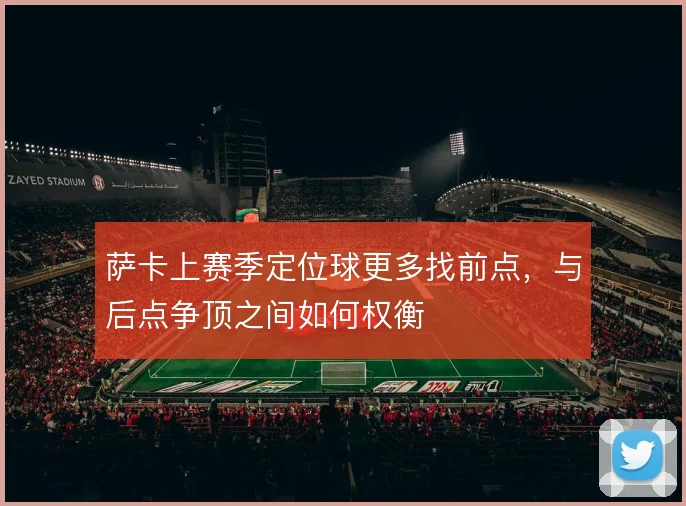 萨卡上赛季定位球更多找前点，与后点争顶之间如何权衡
