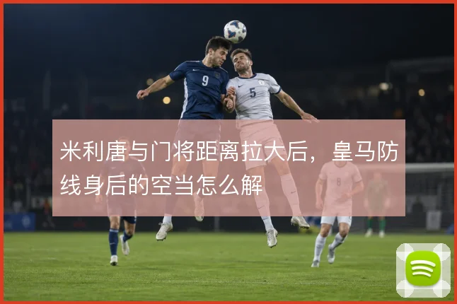米利唐与门将距离拉大后，皇马防线身后的空当怎么解