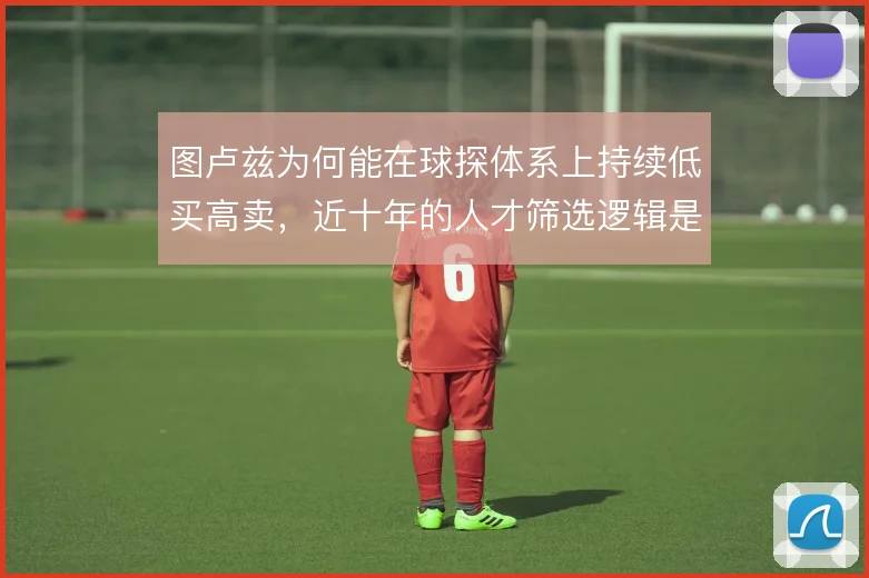 图卢兹为何能在球探体系上持续低买高卖，近十年的人才筛选逻辑是什么