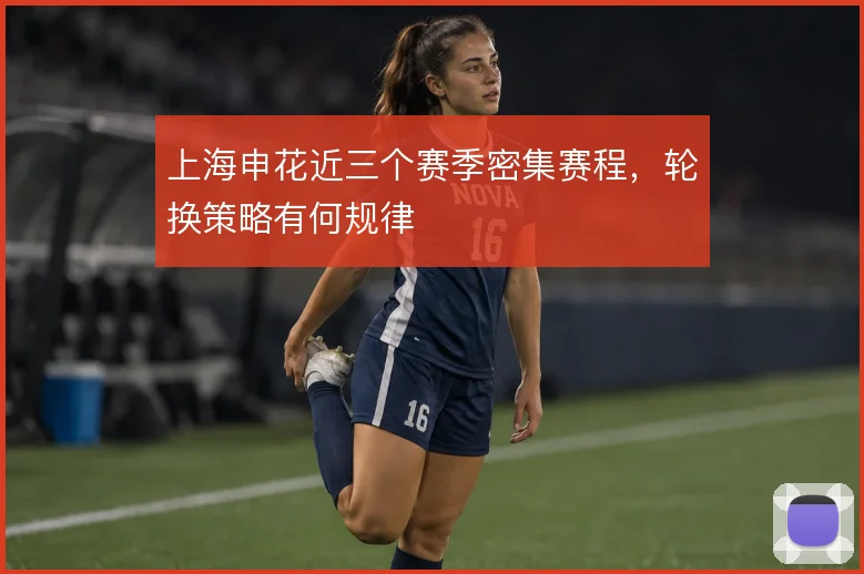 上海申花近三个赛季密集赛程，轮换策略有何规律